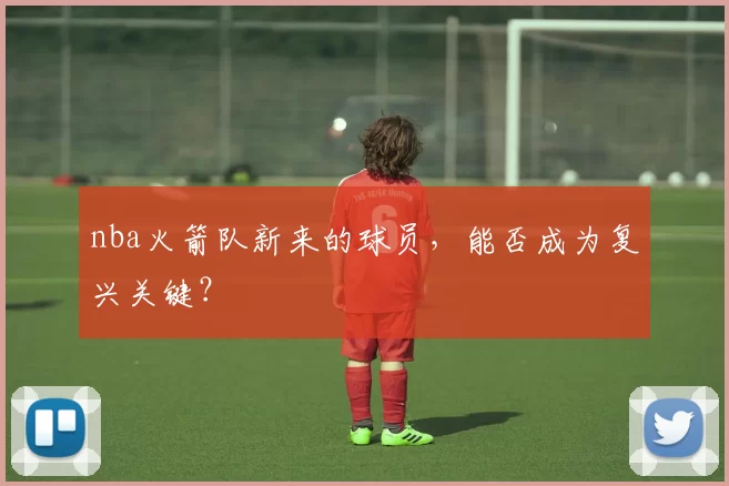 nba火箭队新来的球员，能否成为复兴关键？
