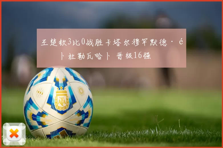 王楚钦3比0战胜卡塔尔穆罕默德·阿卜杜勒瓦哈卜 晋级16强