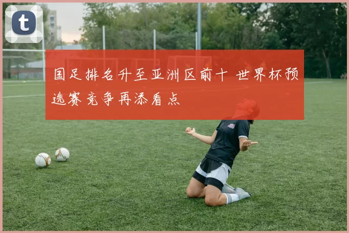 国足排名升至亚洲区前十 世界杯预选赛竞争再添看点