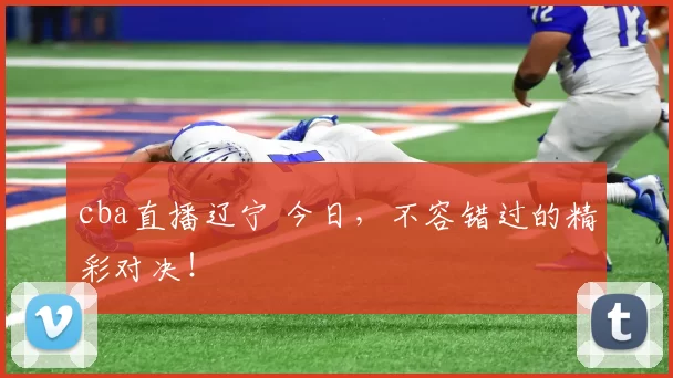 cba直播辽宁 今日，不容错过的精彩对决！