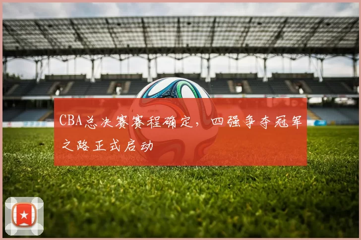 CBA总决赛赛程确定，四强争夺冠军之路正式启动