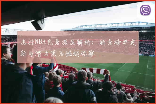 虎扑NBA先秀深度解析：新秀榜单更新与潜力黑马崛起观察