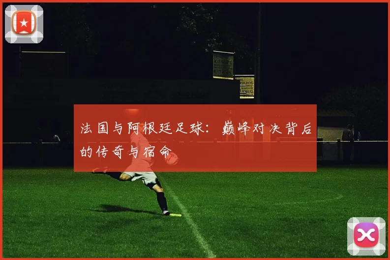 法国与阿根廷足球：巅峰对决背后的传奇与宿命