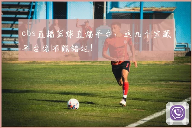 cba直播篮球直播平台，这几个宝藏平台你不能错过！