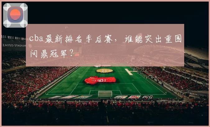 cba最新排名季后赛，谁能突出重围问鼎冠军？
