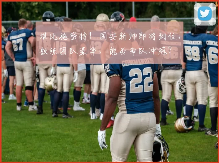 堪比施密特！国安新帅即将到位，教练团队豪华，能否率队冲冠？