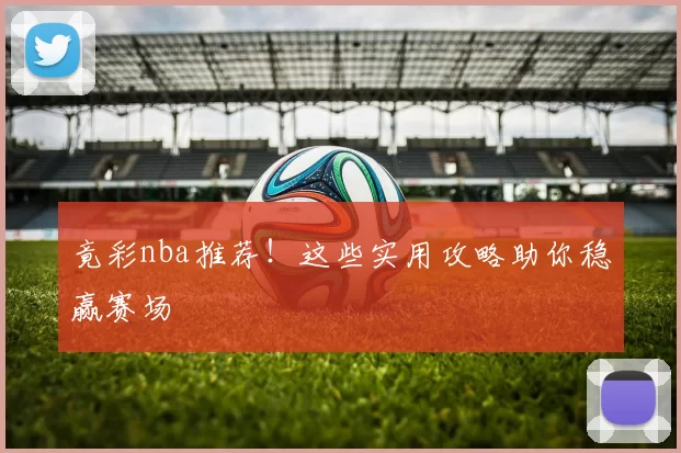 竟彩nba推荐！这些实用攻略助你稳赢赛场
