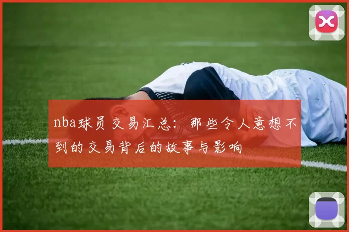 nba球员交易汇总：那些令人意想不到的交易背后的故事与影响