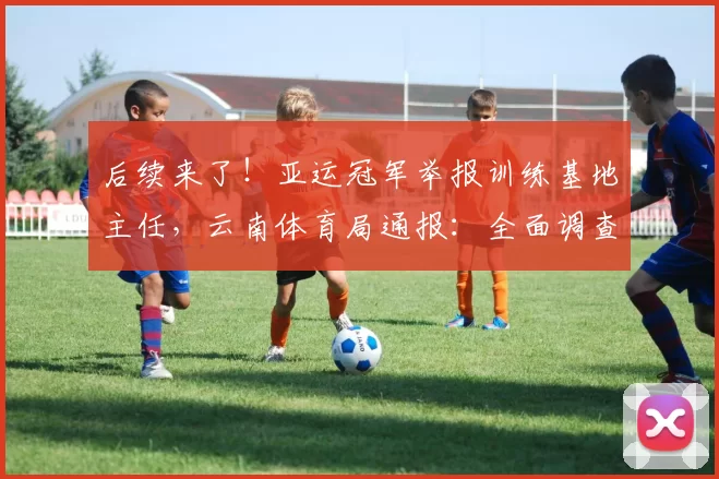 后续来了！亚运冠军举报训练基地主任，云南体育局通报：全面调查