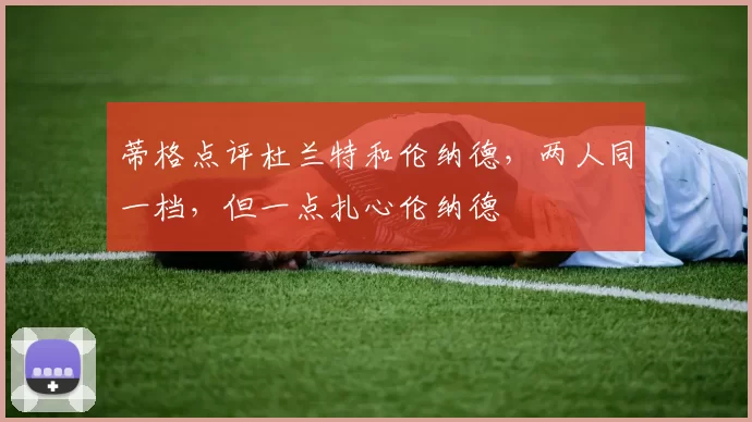 蒂格点评杜兰特和伦纳德，两人同一档，但一点扎心伦纳德