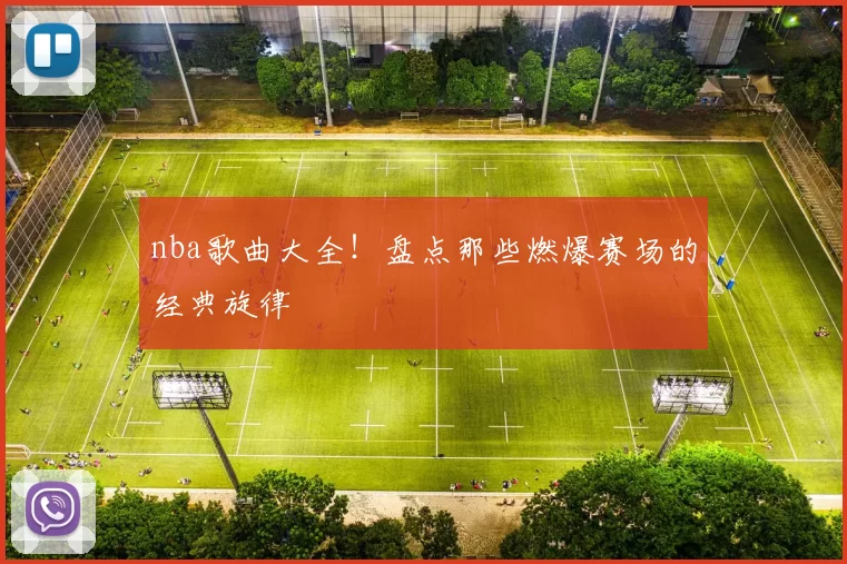 nba歌曲大全！盘点那些燃爆赛场的经典旋律