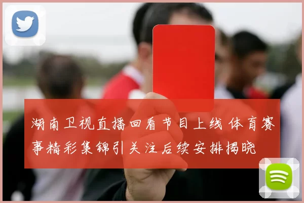 湖南卫视直播回看节目上线 体育赛事精彩集锦引关注后续安排揭晓