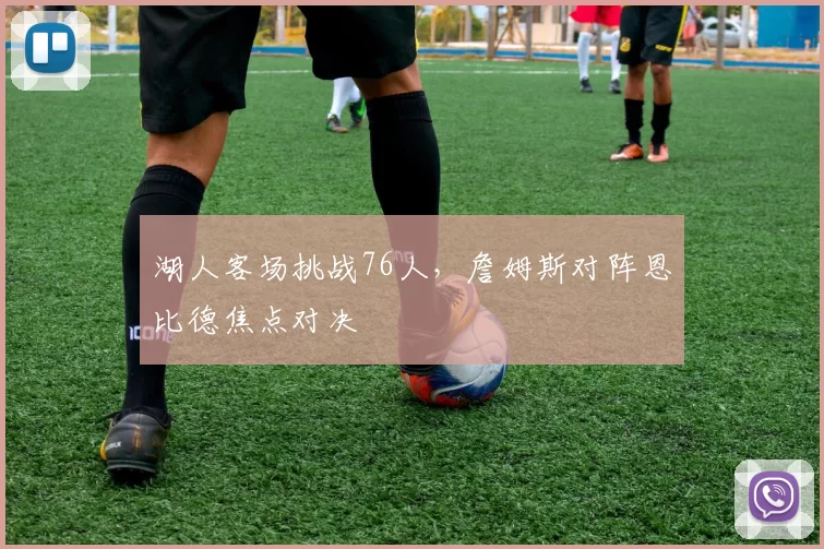 湖人客场挑战76人,詹姆斯对阵恩比德焦点对决