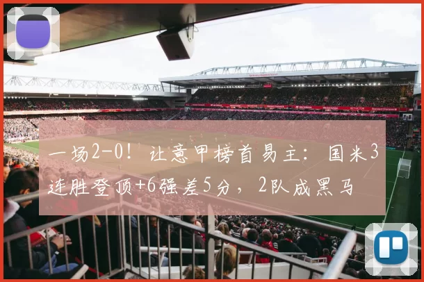 一场2-0！让意甲榜首易主：国米3连胜登顶+6强差5分，2队成黑马