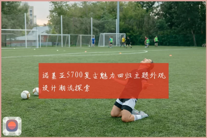 诺基亚5700复古魅力回归主题外观设计潮流探索