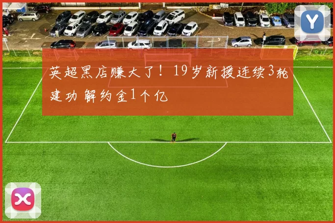 英超黑店赚大了！19岁新援连续3轮建功 解约金1个亿