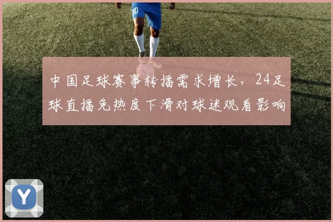中国足球赛事转播需求增长,24足球直播免热度下滑对球迷观看影响分析