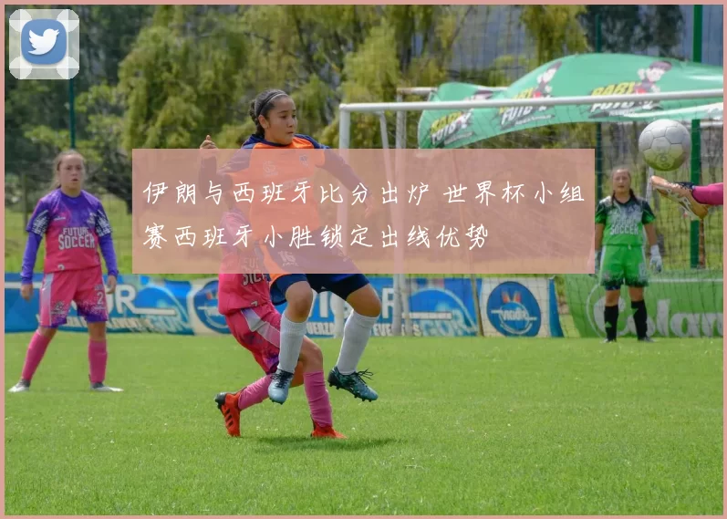 伊朗与西班牙比分出炉 世界杯小组赛西班牙小胜锁定出线优势