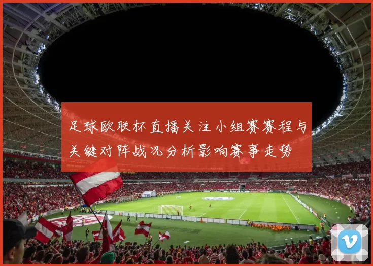 足球欧联杯直播关注小组赛赛程与关键对阵战况分析影响赛事走势
