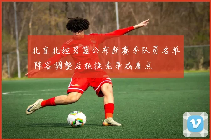 北京北控男篮公布新赛季队员名单 阵容调整后轮换竞争成看点