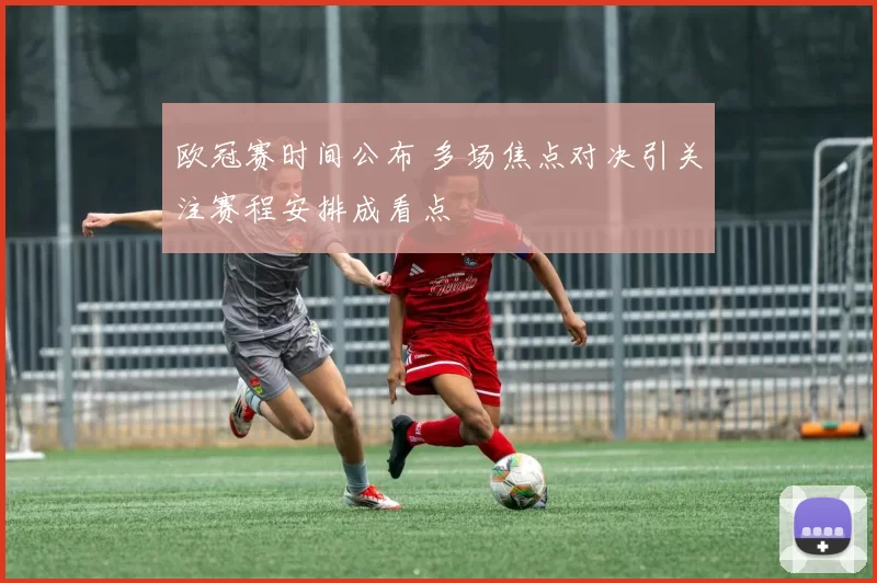 欧冠赛时间公布 多场焦点对决引关注赛程安排成看点