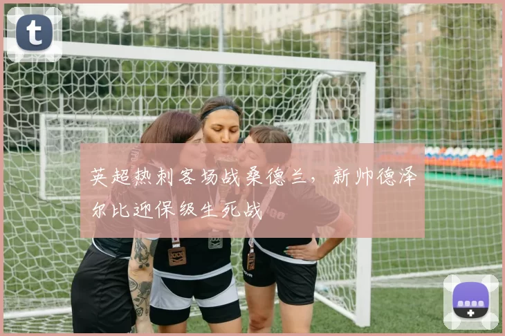 英超热刺客场战桑德兰，新帅德泽尔比迎保级生死战