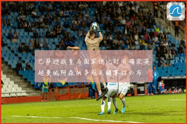 巴萨迎战皇马国家德比时间确定英超曼城阿森纳争冠关键赛程公布