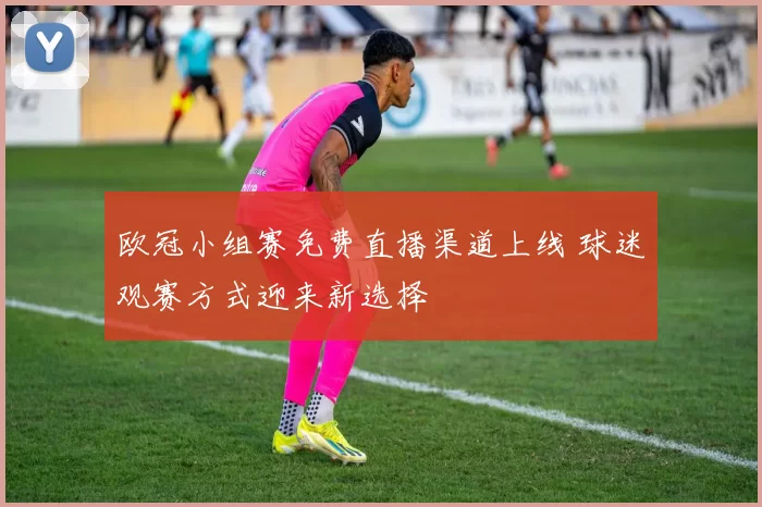 欧冠小组赛免费直播渠道上线 球迷观赛方式迎来新选择
