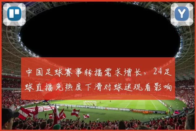 中国足球赛事转播需求增长，24足球直播免热度下滑对球迷观看影响分析