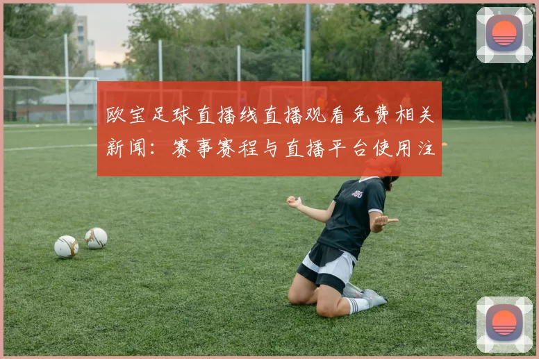 欧宝足球直播线直播观看免费相关新闻:赛事赛程与直播平台使用注意事项汇总