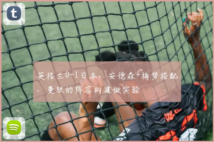 英格兰0-1日本，安德森+梅努搭配，曼联的阵容构建做实验
