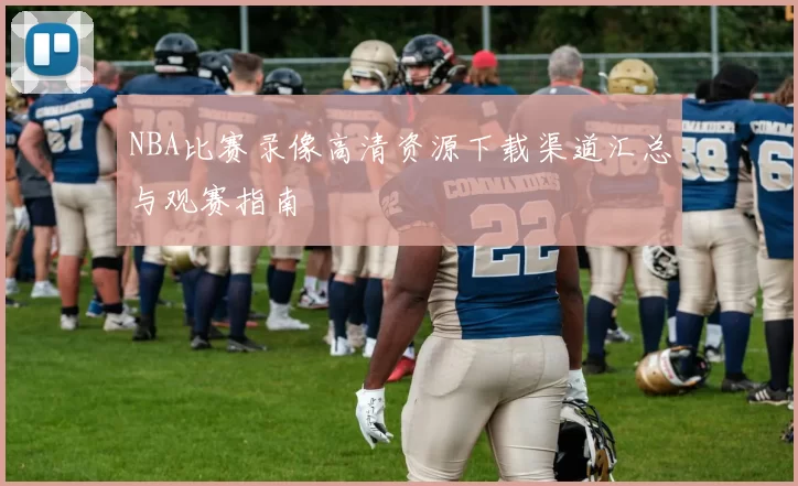 NBA比赛录像高清资源下载渠道汇总与观赛指南