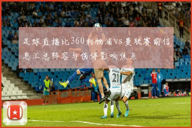 足球直播比360利物浦vs曼联赛前信息汇总阵容与伤停影响焦点