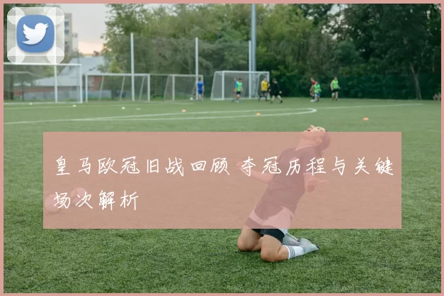 皇马欧冠旧战回顾 夺冠历程与关键场次解析