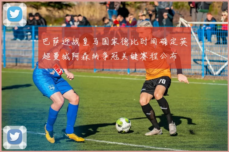 巴萨迎战皇马国家德比时间确定英超曼城阿森纳争冠关键赛程公布