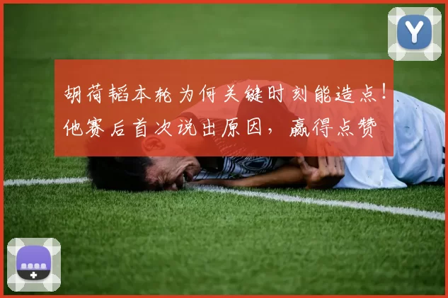 胡荷韬本轮为何关键时刻能造点！他赛后首次说出原因，赢得点赞