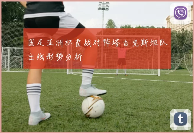 国足亚洲杯首战对阵塔吉克斯坦队出线形势分析