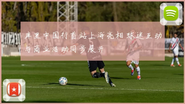 库里中国行首站上海亮相 球迷互动与商业活动同步展开