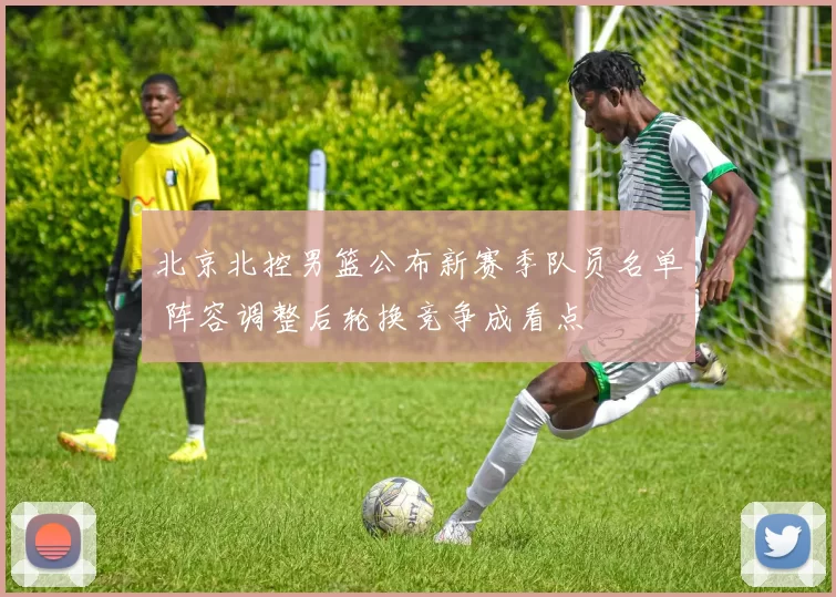 北京北控男篮公布新赛季队员名单 阵容调整后轮换竞争成看点