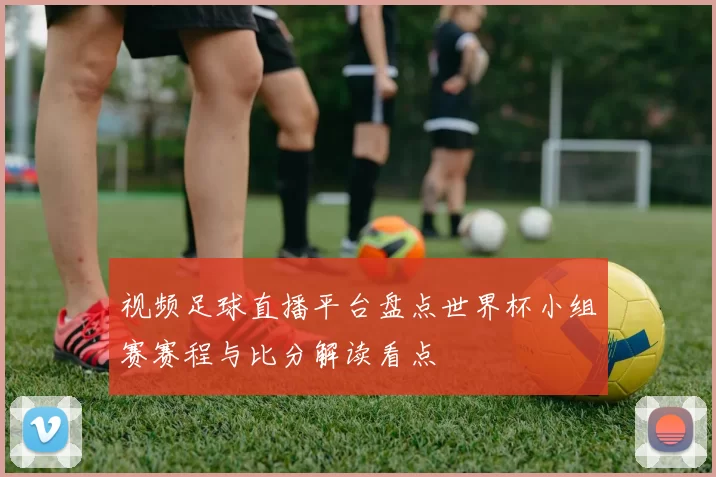 视频足球直播平台盘点世界杯小组赛赛程与比分解读看点