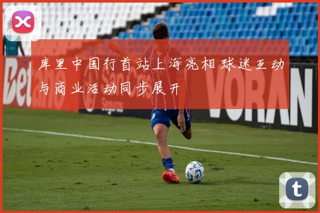 库里中国行首站上海亮相 球迷互动与商业活动同步展开