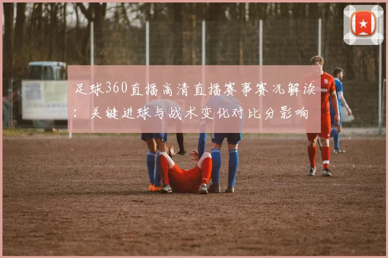 足球360直播高清直播赛事赛况解读:关键进球与战术变化对比分影响