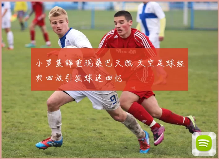 小罗集锦重现桑巴天赋 天空足球经典回放引发球迷回忆