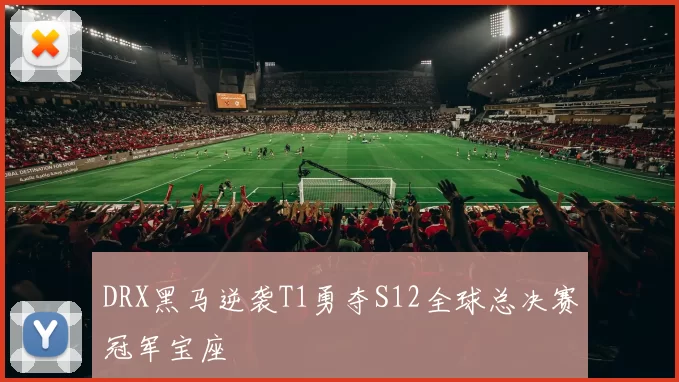 DRX黑马逆袭T1勇夺S12全球总决赛冠军宝座