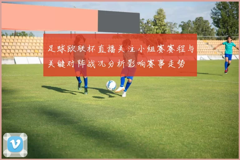 足球欧联杯直播关注小组赛赛程与关键对阵战况分析影响赛事走势