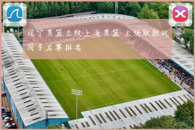 辽宁男篮击败上海男篮 主场取胜巩固季后赛排名