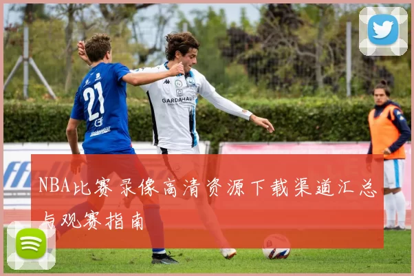 NBA比赛录像高清资源下载渠道汇总与观赛指南